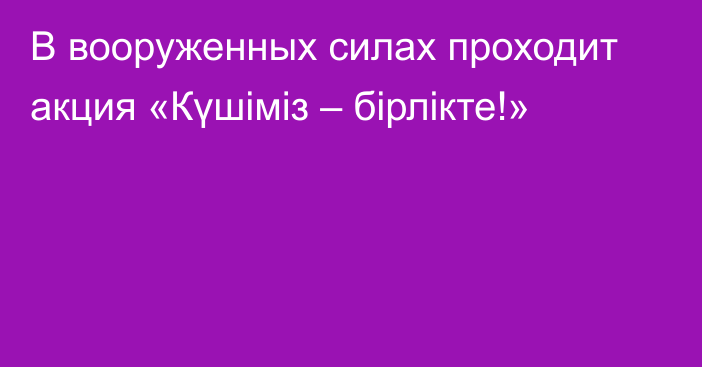 В вооруженных силах проходит акция «Күшіміз – бірлікте!»