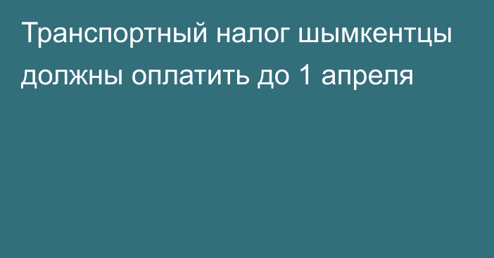 Транспортный налог шымкентцы должны оплатить до 1 апреля