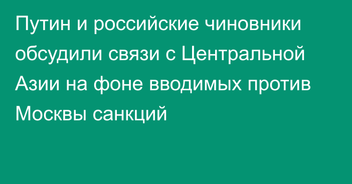 Путин и российские чиновники обсудили связи с Центральной Азии на фоне вводимых против Москвы санкций