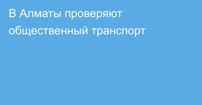 В Алматы проверяют общественный транспорт