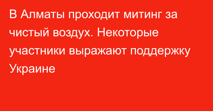 В Алматы проходит митинг за чистый воздух. Некоторые участники выражают поддержку Украине