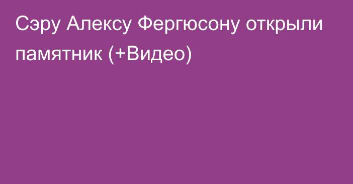 Сэру Алексу Фергюсону открыли памятник (+Видео)