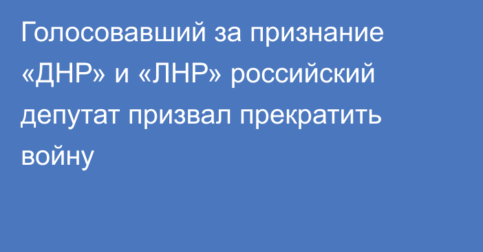 Голосовавший за признание «ДНР» и «ЛНР» российский депутат призвал прекратить войну