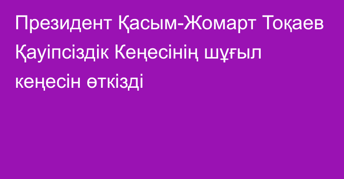 Президент Қасым-Жомарт Тоқаев Қауіпсіздік Кеңесінің шұғыл кеңесін өткізді