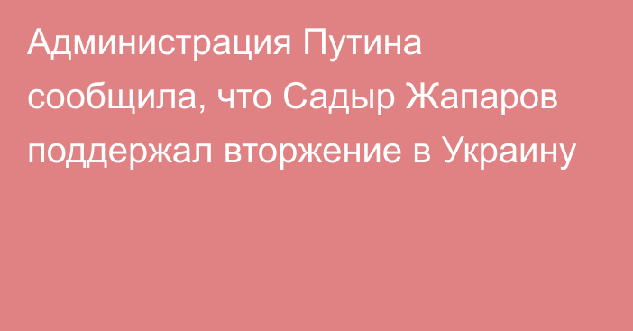 Администрация Путина сообщила, что Садыр Жапаров поддержал вторжение в Украину