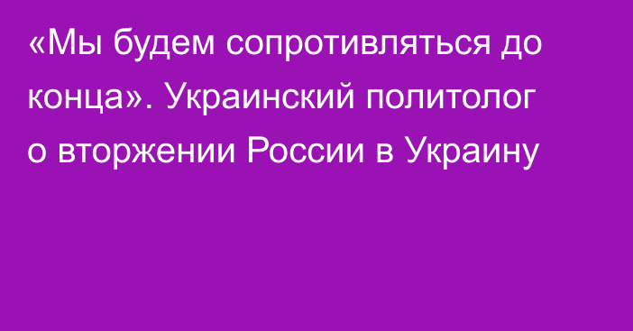 «Мы будем сопротивляться до конца». Украинский политолог о вторжении России в Украину