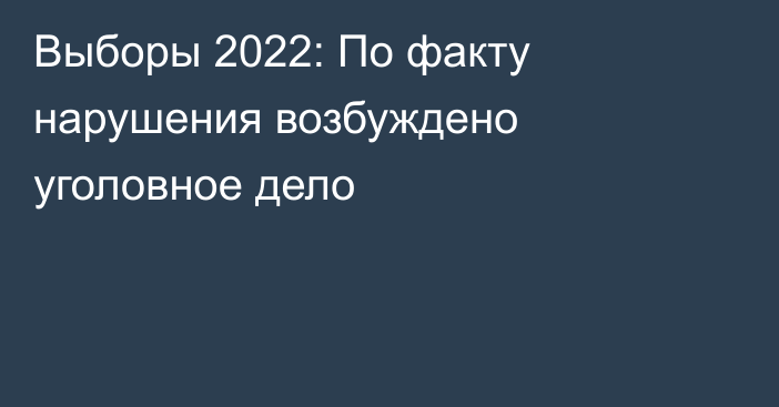 Выборы 2022: По факту нарушения возбуждено уголовное дело