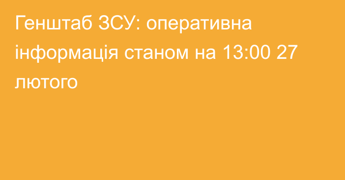 Генштаб ЗСУ: оперативна інформація станом на 13:00 27 лютого