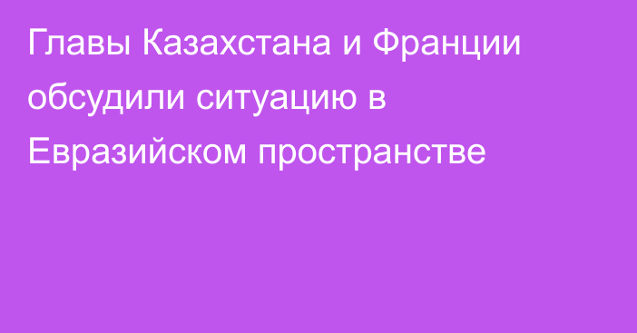 Главы Казахстана и Франции обсудили ситуацию в Евразийском пространстве