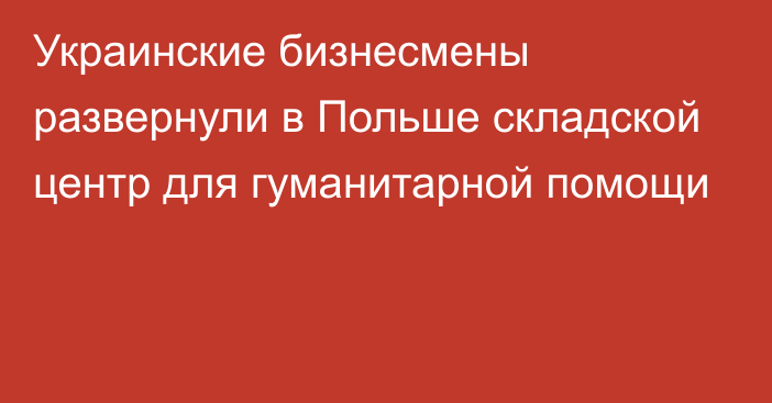 Украинские бизнесмены развернули в Польше складской центр для гуманитарной помощи