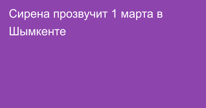 Сирена прозвучит 1 марта в Шымкенте