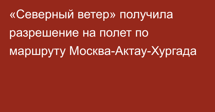 «Северный ветер» получила разрешение на полет по маршруту Москва-Актау-Хургада