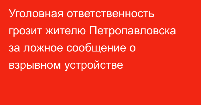 Уголовная ответственность грозит жителю Петропавловска за ложное сообщение о взрывном устройстве