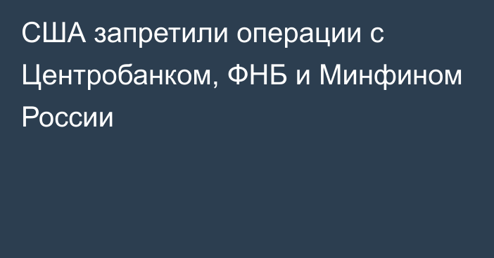 США запретили операции с Центробанком, ФНБ и Минфином России