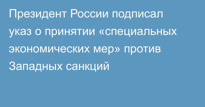 Президент России подписал указ о принятии «специальных экономических мер» против Западных санкций