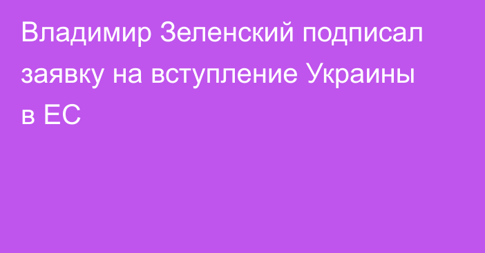 Владимир Зеленский подписал заявку на вступление Украины в ЕС