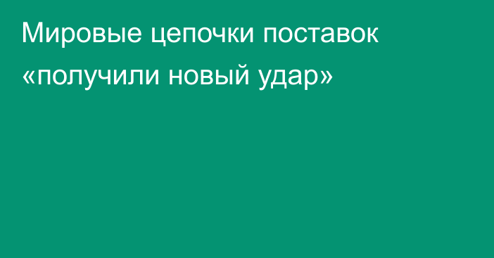 Мировые цепочки поставок «получили новый удар»