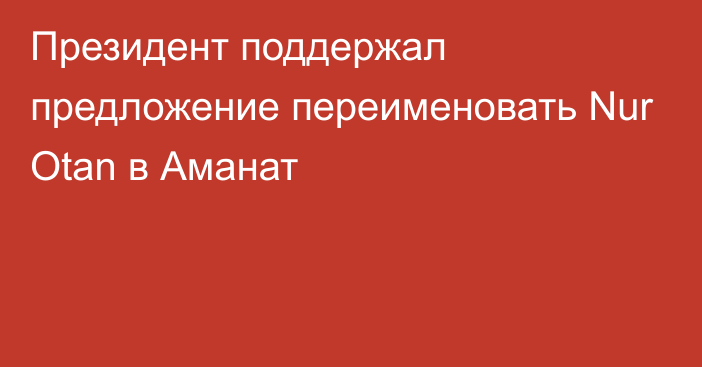 Президент поддержал предложение переименовать Nur Otan в Аманат