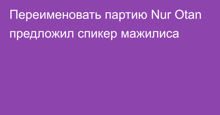 Переименовать партию Nur Otan предложил спикер мажилиса