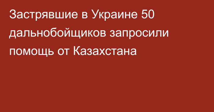 Застрявшие в Украине 50 дальнобойщиков запросили помощь от Казахстана