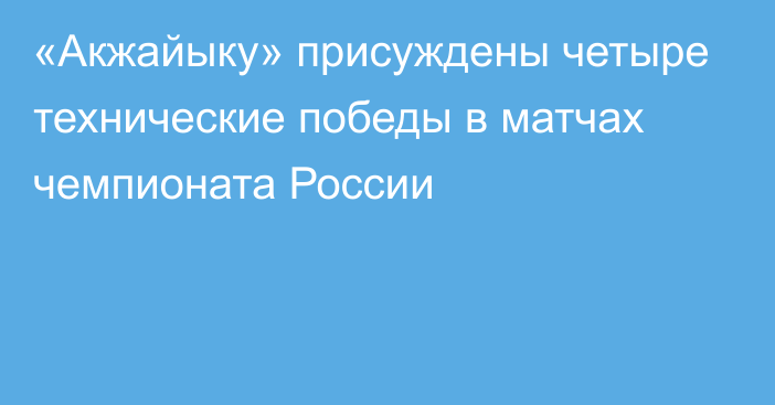 «Акжайыку» присуждены четыре технические победы в матчах чемпионата России