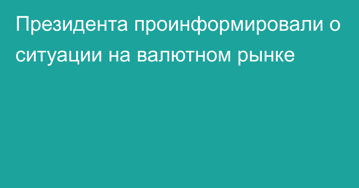 Президента проинформировали о ситуации на валютном рынке