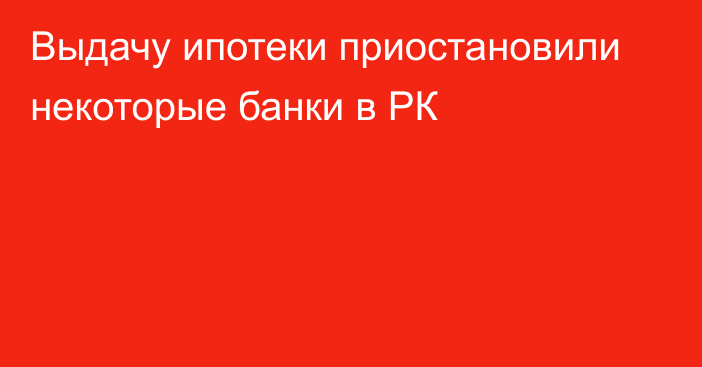 Выдачу ипотеки приостановили некоторые банки в РК