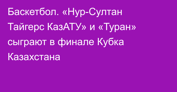 Баскетбол. «Нур-Султан Тайгерс КазАТУ» и «Туран» сыграют в финале Кубка Казахстана