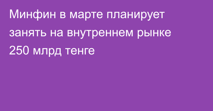 Минфин в марте планирует занять на внутреннем рынке 250 млрд тенге