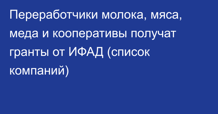 Переработчики молока, мяса, меда и кооперативы получат гранты от ИФАД (список компаний)