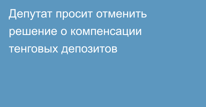 Депутат просит отменить решение о компенсации тенговых депозитов