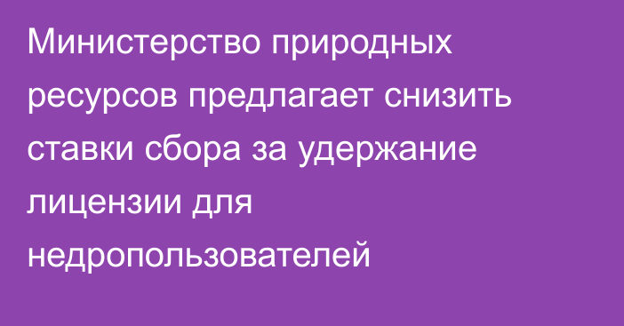 Министерство природных ресурсов предлагает снизить ставки сбора за удержание лицензии для недропользователей