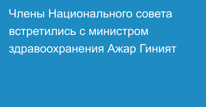 Члены Национального совета встретились с министром здравоохранения Ажар Гиният