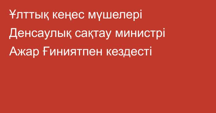 Ұлттық кеңес мүшелері Денсаулық сақтау министрі Ажар Ғиниятпен кездесті