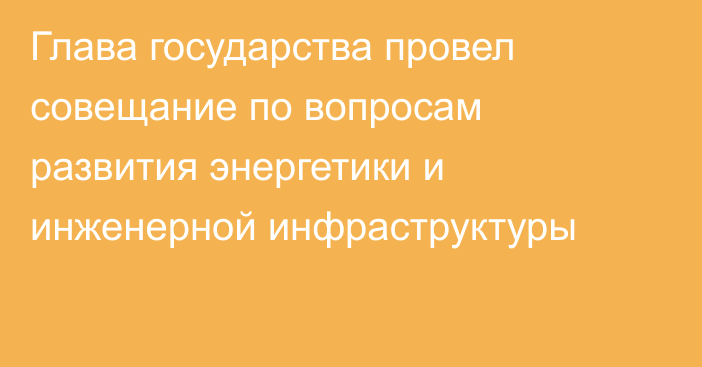 Глава государства провел совещание по вопросам развития энергетики и инженерной инфраструктуры