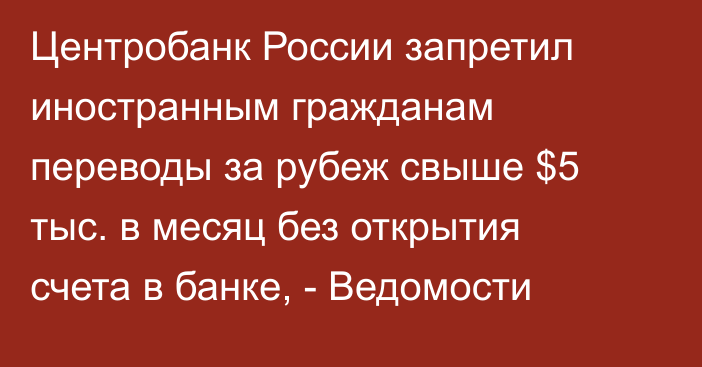 Центробанк России запретил иностранным гражданам переводы за рубеж свыше $5 тыс. в месяц без открытия счета в банке, - Ведомости