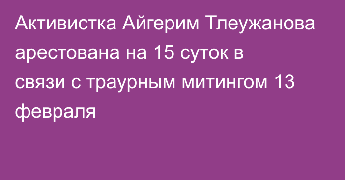 Активистка Айгерим Тлеужанова арестована на 15 суток в связи с траурным митингом 13 февраля