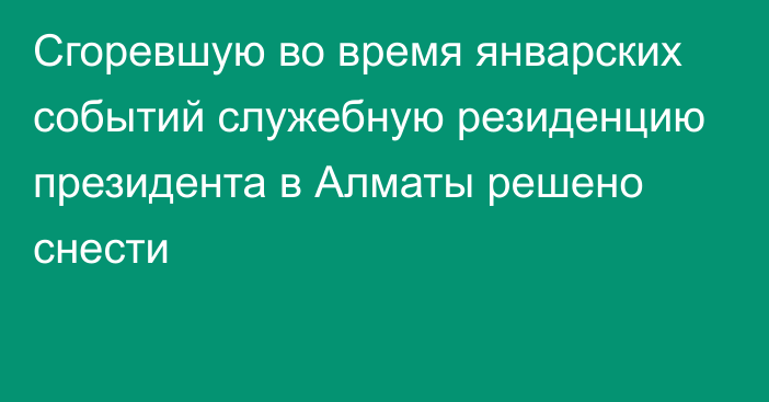 Сгоревшую во время январских событий служебную резиденцию президента в Алматы решено снести