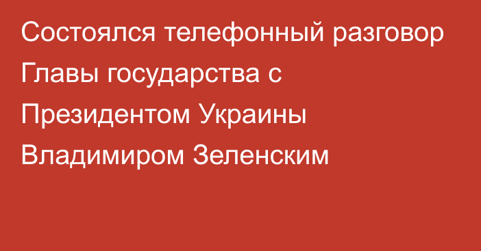 Состоялся телефонный разговор Главы государства с Президентом Украины Владимиром Зеленским 