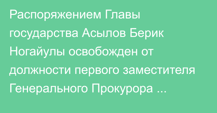 Распоряжением Главы государства Асылов Берик Ногайулы освобожден от должности первого заместителя Генерального Прокурора Республики Казахстан