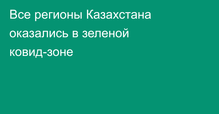 Все регионы Казахстана оказались в зеленой ковид-зоне