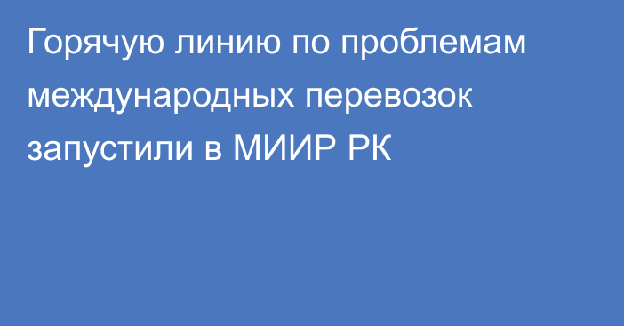 Горячую линию по проблемам международных перевозок запустили в МИИР РК