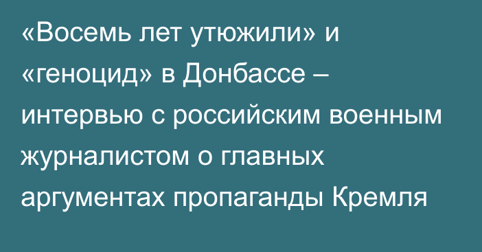 «Восемь лет утюжили» и «геноцид» в Донбассе – интервью с российским военным журналистом о главных аргументах пропаганды Кремля