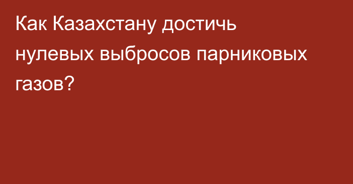 Как Казахстану достичь нулевых выбросов парниковых газов?