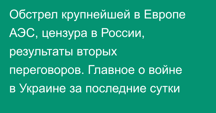 Обстрел крупнейшей в Европе АЭС, цензура в России, результаты вторых переговоров. Главное о войне в Украине за последние сутки