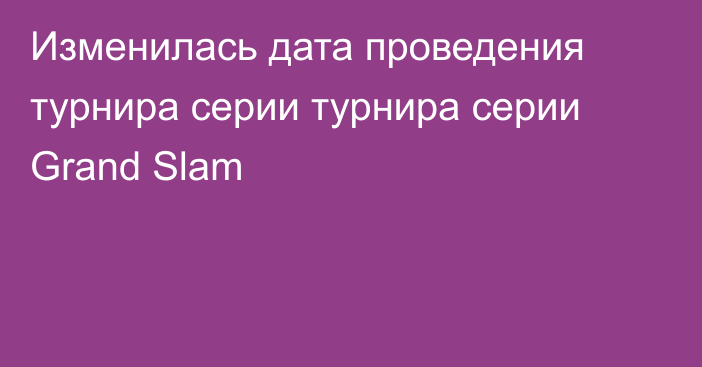 Изменилась дата проведения турнира серии турнира серии Grand Slam