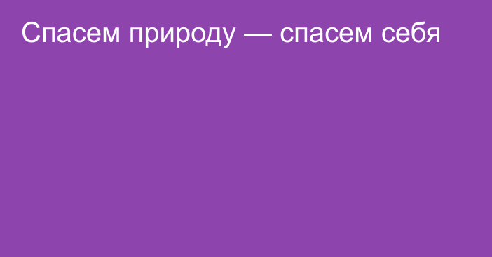 Спасем природу — спасем себя