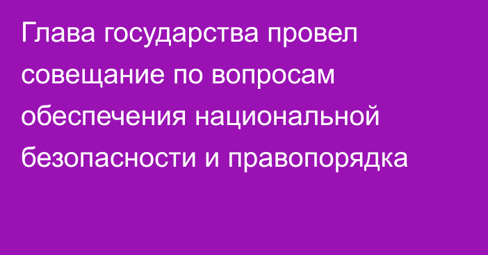 Глава государства провел совещание по вопросам обеспечения национальной безопасности и правопорядка