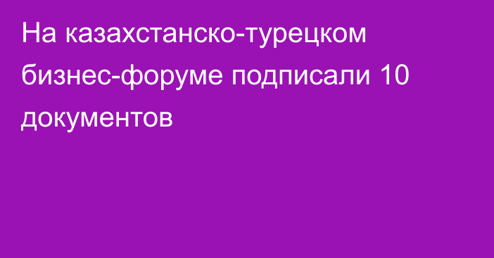 На казахстанско-турецком бизнес-форуме подписали 10 документов