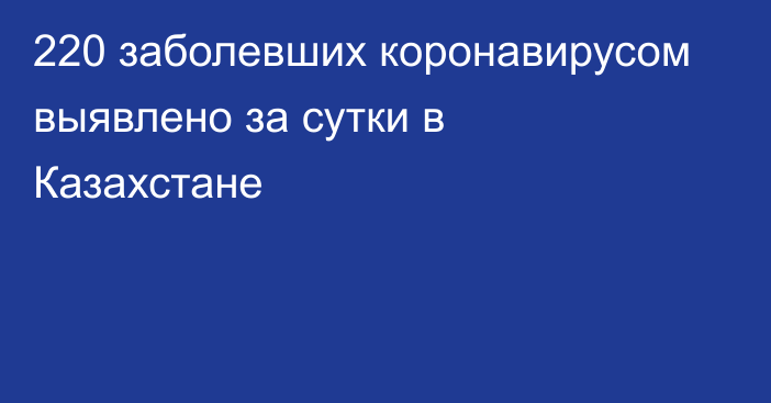 220 заболевших коронавирусом выявлено за сутки в Казахстане